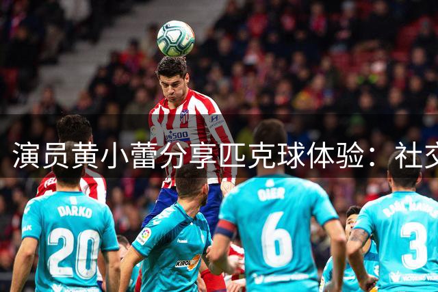 演员黄小蕾分享匹克球体验：社交新宠运动正流行